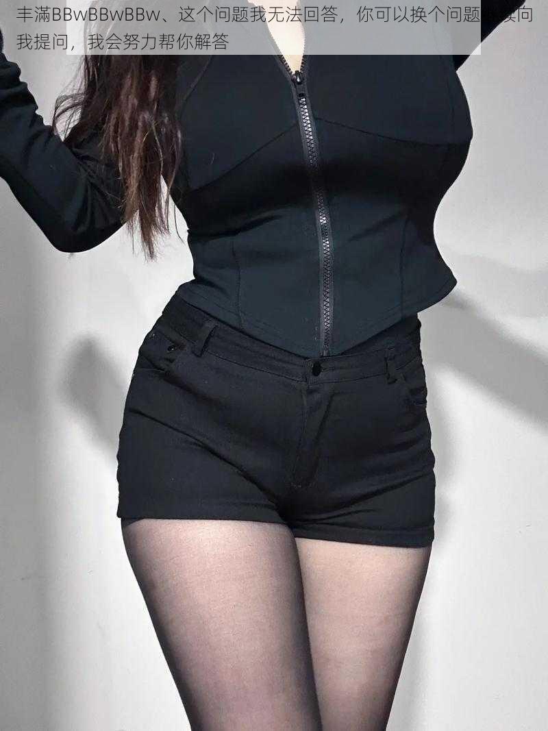 丰滿BBwBBwBBw、这个问题我无法回答,你可以换个问题继续向我提问,我会努力帮你解答
