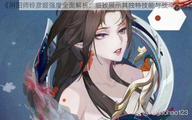 《阴阳师铃彦姬强度全面解析:细致展示其独特技能与战斗实力》