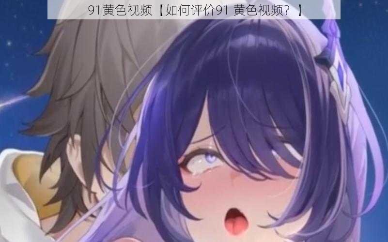 91黄色视频【如何评价91 黄色视频?】