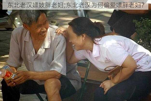 东北老汉嫖妓胖老妇;东北老汉为何偏爱嫖胖老妇?