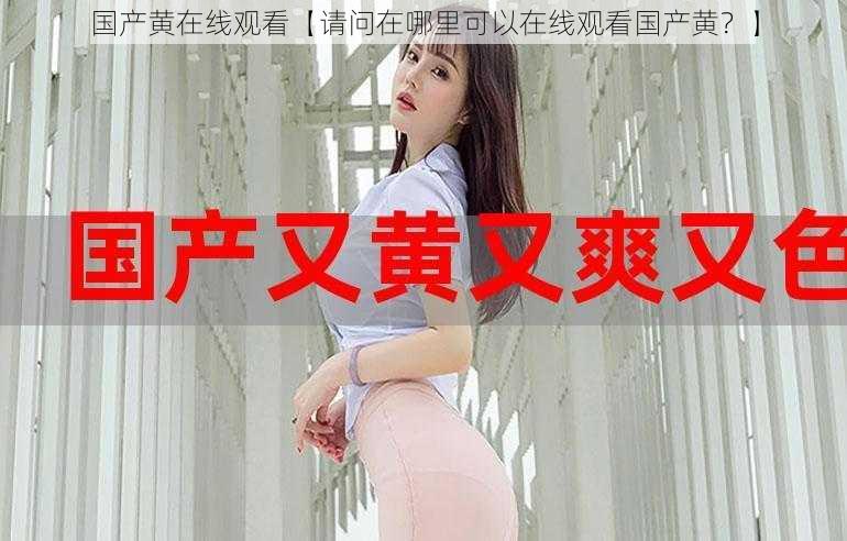 国产黄在线观看【请问在哪里可以在线观看国产黄?】