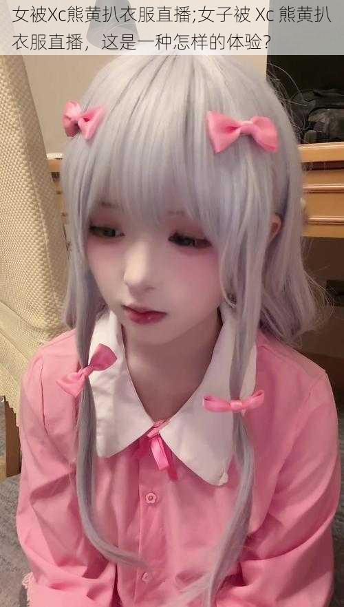 女被Xc熊黄扒衣服直播;女子被 Xc 熊黄扒衣服直播,这是一种怎样的体验?