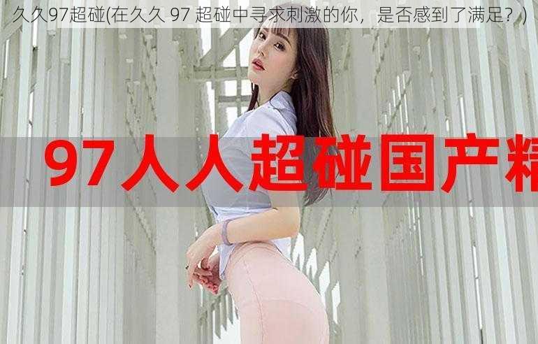 久久97超碰(在久久 97 超碰中寻求刺激的你,是否感到了满足?)