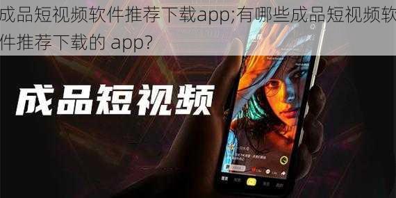 成品短视频软件推荐下载app;有哪些成品短视频软件推荐下载的 app?