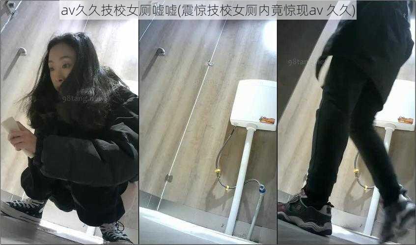 av久久技校女厕嘘嘘(震惊技校女厕内竟惊现av 久久)