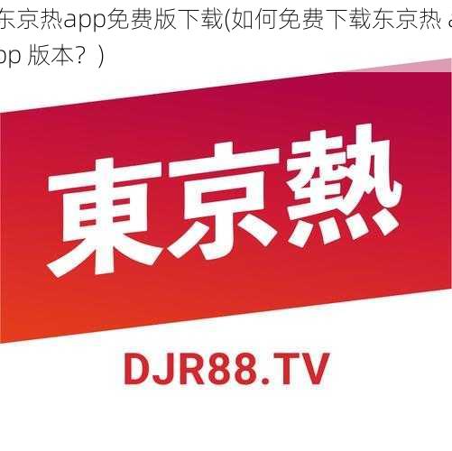 东京热app免费版下载(如何免费下载东京热 app 版本?)