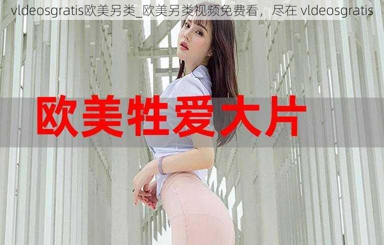 vldeosgratis欧美另类_欧美另类视频免费看,尽在 vldeosgratis