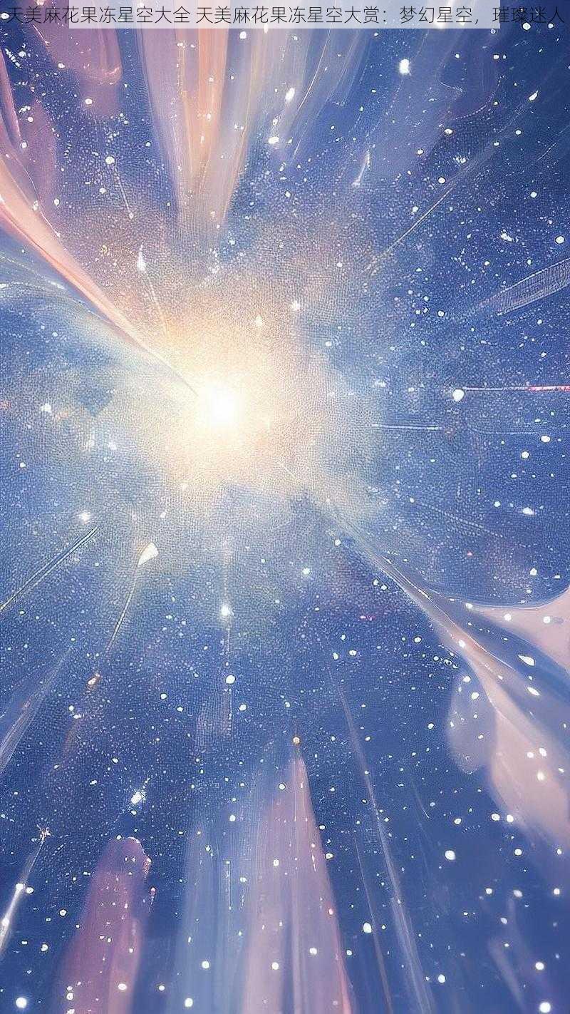 天美麻花果冻星空大全 天美麻花果冻星空大赏:梦幻星空,璀璨迷人