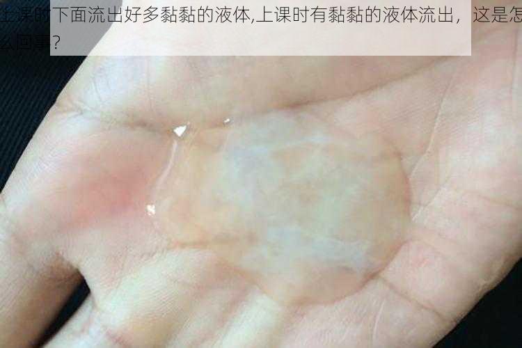 上课时下面流出好多黏黏的液体,上课时有黏黏的液体流出,这是怎么回事?