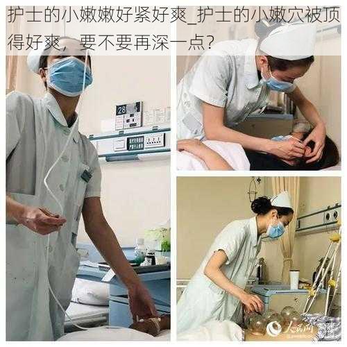 护士的小嫩嫩好紧好爽_护士的小嫩穴被顶得好爽,要不要再深一点?