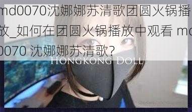 md0070沈娜娜苏清歌团圆火锅播放_如何在团圆火锅播放中观看 md0070 沈娜娜苏清歌?