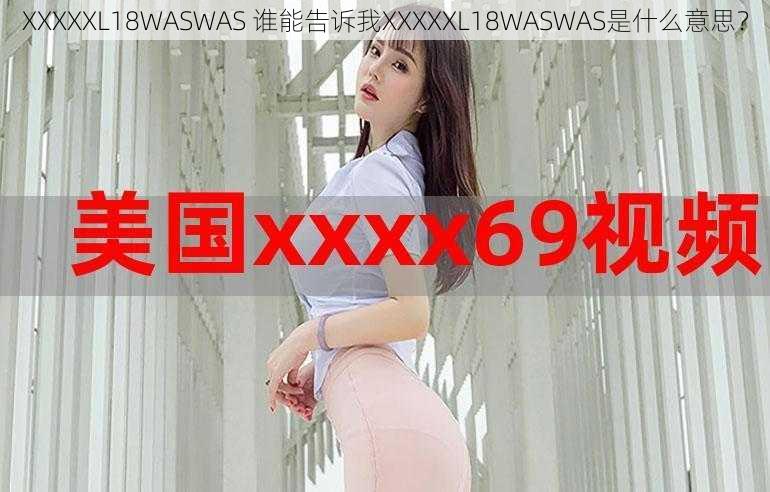 XXXXXL18WASWAS 谁能告诉我XXXXXL18WASWAS是什么意思?