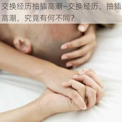 交换经历抽插高潮—交换经历,抽插高潮,究竟有何不同?