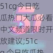 51cg今日吃瓜热门大瓜必看中文频道限时开放建议;51cg 今日吃瓜热门大瓜必看,中文频道限时开放建议