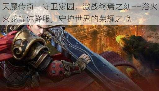 天魔传奇:守卫家园,激战终焉之刻——浴火火龙等你降服,守护世界的荣耀之战