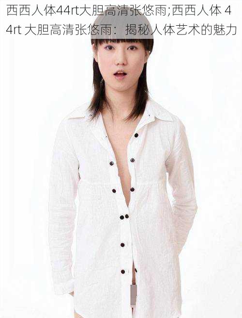 西西人体44rt大胆高清张悠雨;西西人体 44rt 大胆高清张悠雨:揭秘人体艺术的魅力