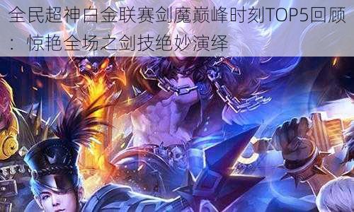 全民超神白金联赛剑魔巅峰时刻TOP5回顾:惊艳全场之剑技绝妙演绎