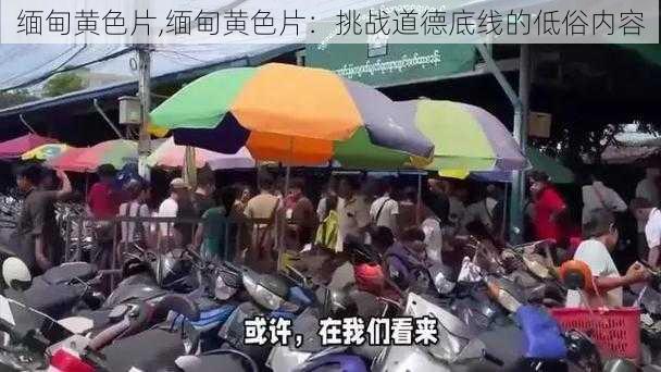 缅甸黄色片,缅甸黄色片:挑战道德底线的低俗内容