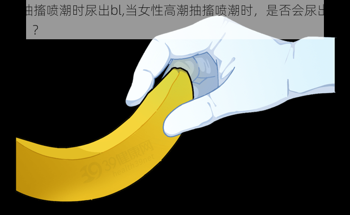 高潮抽搐喷潮时尿出bl,当女性高潮抽搐喷潮时,是否会尿出精液(bl)?