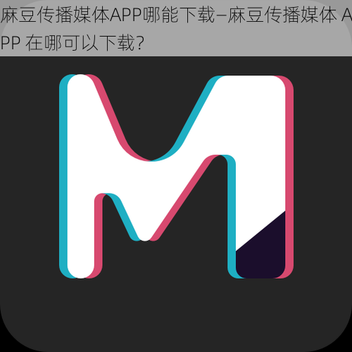 麻豆传播媒体APP哪能下载—麻豆传播媒体 APP 在哪可以下载?