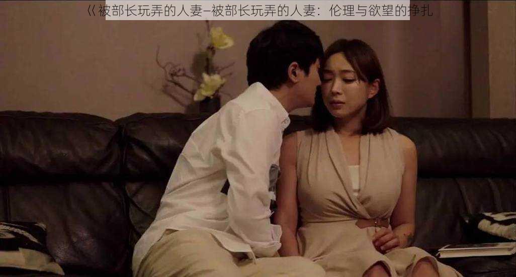 巜被部长玩弄的人妻—被部长玩弄的人妻:伦理与欲望的挣扎