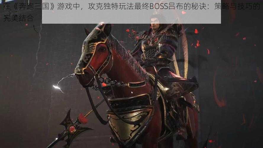 在《奔跑三国》游戏中,攻克独特玩法最终BOSS吕布的秘诀:策略与技巧的完美结合