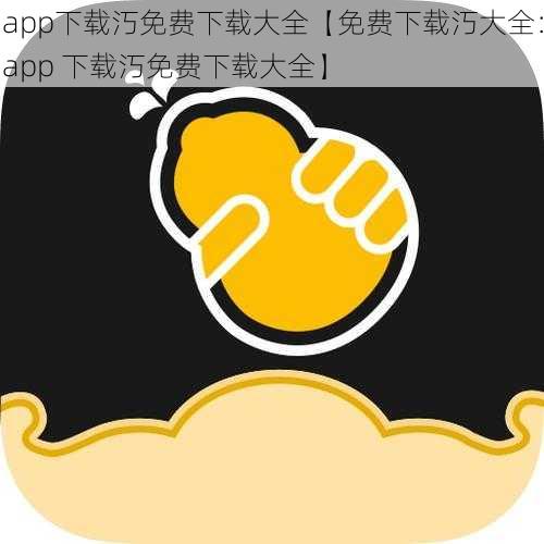 app下载汅免费下载大全【免费下载汅大全:app 下载汅免费下载大全】