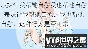 表妺让我帮她自慰我也帮他自慰_表妺让我帮她自慰,我也帮他自慰,这种行为是否正常?