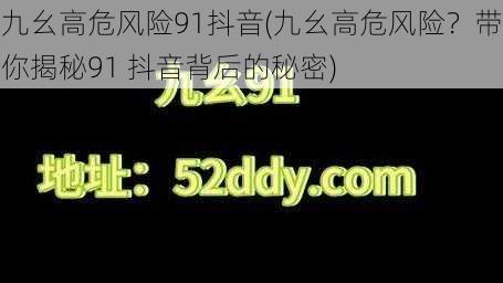 九幺高危风险91抖音(九幺高危风险?带你揭秘91 抖音背后的秘密)