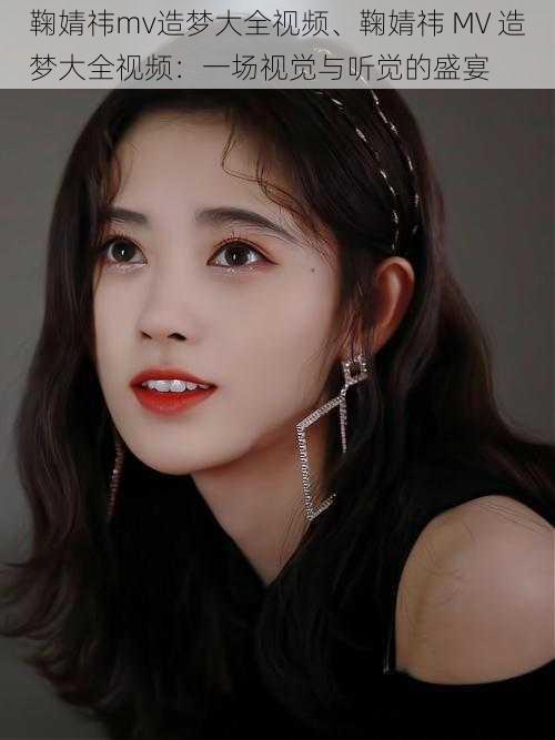 鞠婧祎mv造梦大全视频、鞠婧祎 MV 造梦大全视频:一场视觉与听觉的盛宴