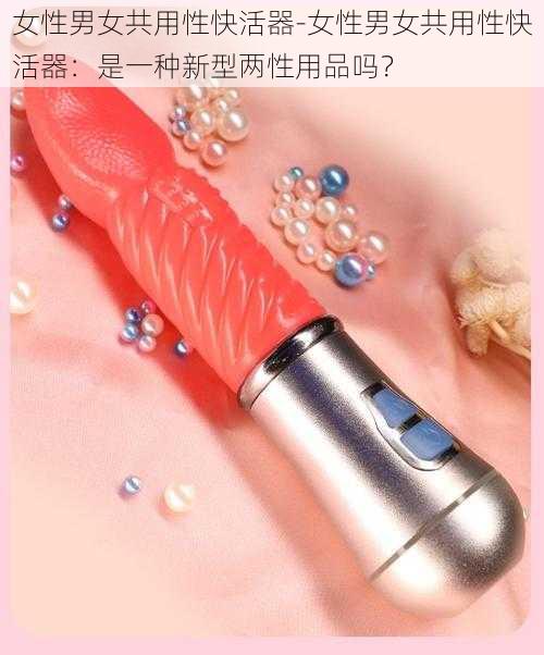 女性男女共用性快活器-女性男女共用性快活器:是一种新型两性用品吗?