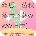 丝瓜草莓秋葵污下载www旧版(请问在哪里可以下载丝瓜草莓秋葵污旧版的 www?)