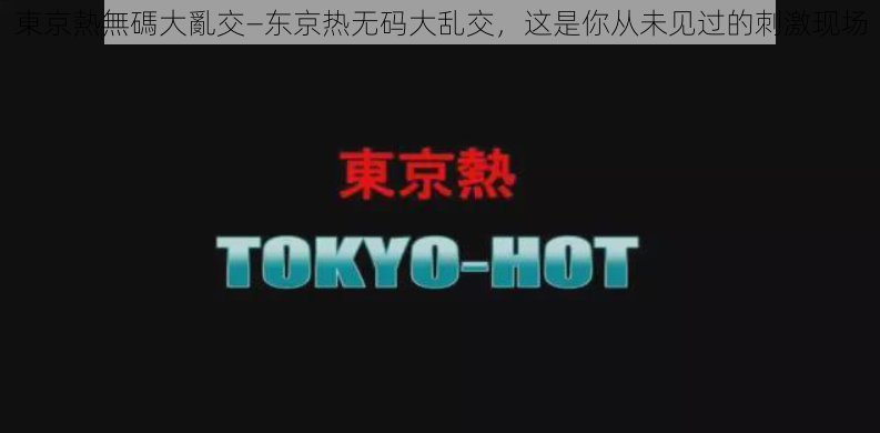 東京熱無碼大亂交—东京热无码大乱交,这是你从未见过的刺激现场