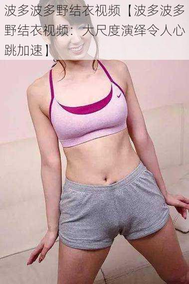 波多波多野结衣视频【波多波多野结衣视频:大尺度演绎令人心跳加速】
