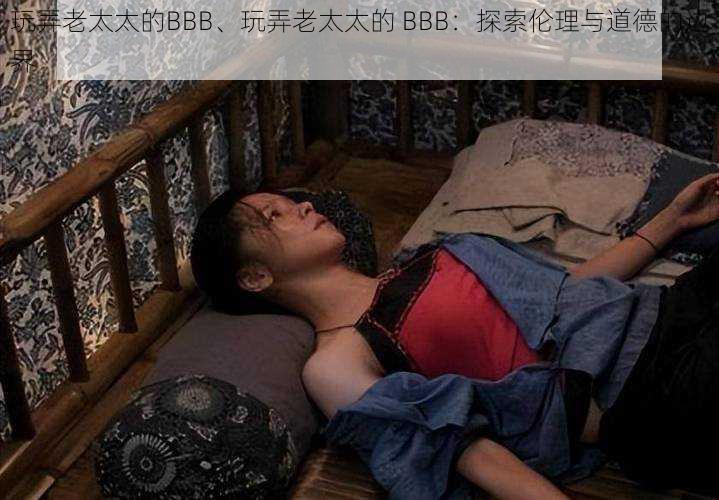 玩弄老太太的BBB、玩弄老太太的 BBB:探索伦理与道德的边界