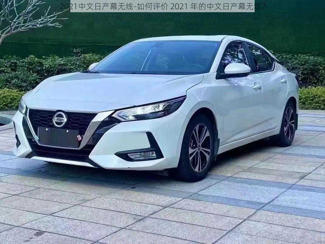 2021中文日产幕无线-如何评价 2021 年的中文日产幕无线?