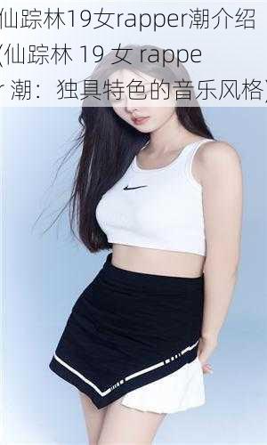 仙踪林19女rapper潮介绍(仙踪林 19 女 rapper 潮:独具特色的音乐风格)