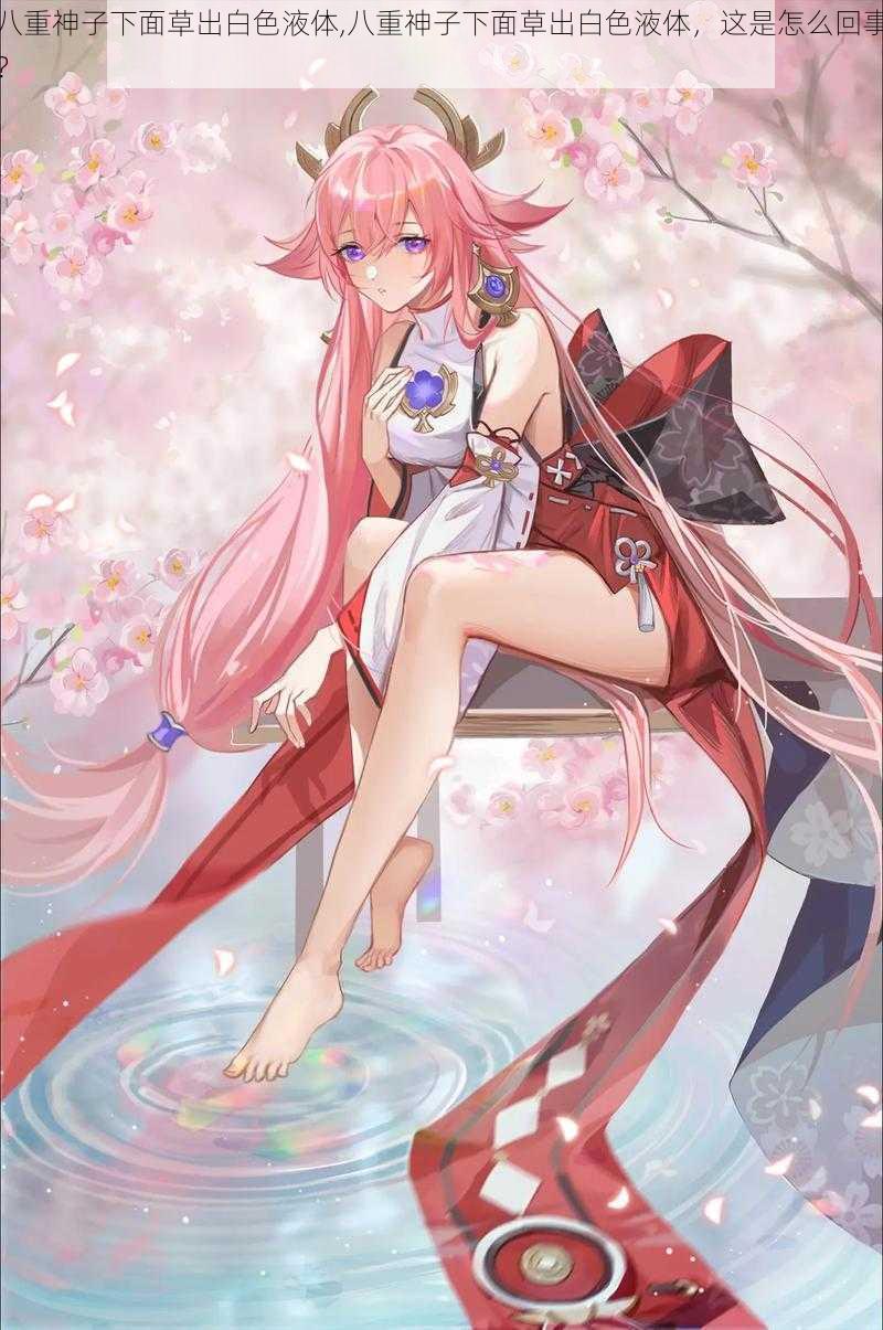 八重神子下面草出白色液体,八重神子下面草出白色液体,这是怎么回事?