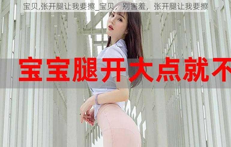 宝贝,张开腿让我要擦_宝贝,别害羞,张开腿让我要擦