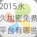 2015永久加密免费平台有哪些【2015 年永久加密免费平台有哪些?】