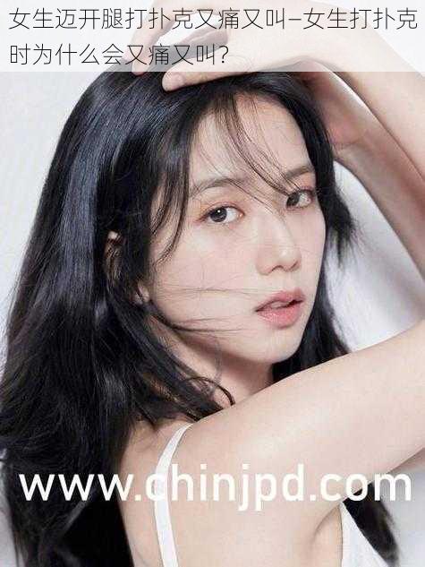女生迈开腿打扑克又痛又叫—女生打扑克时为什么会又痛又叫?