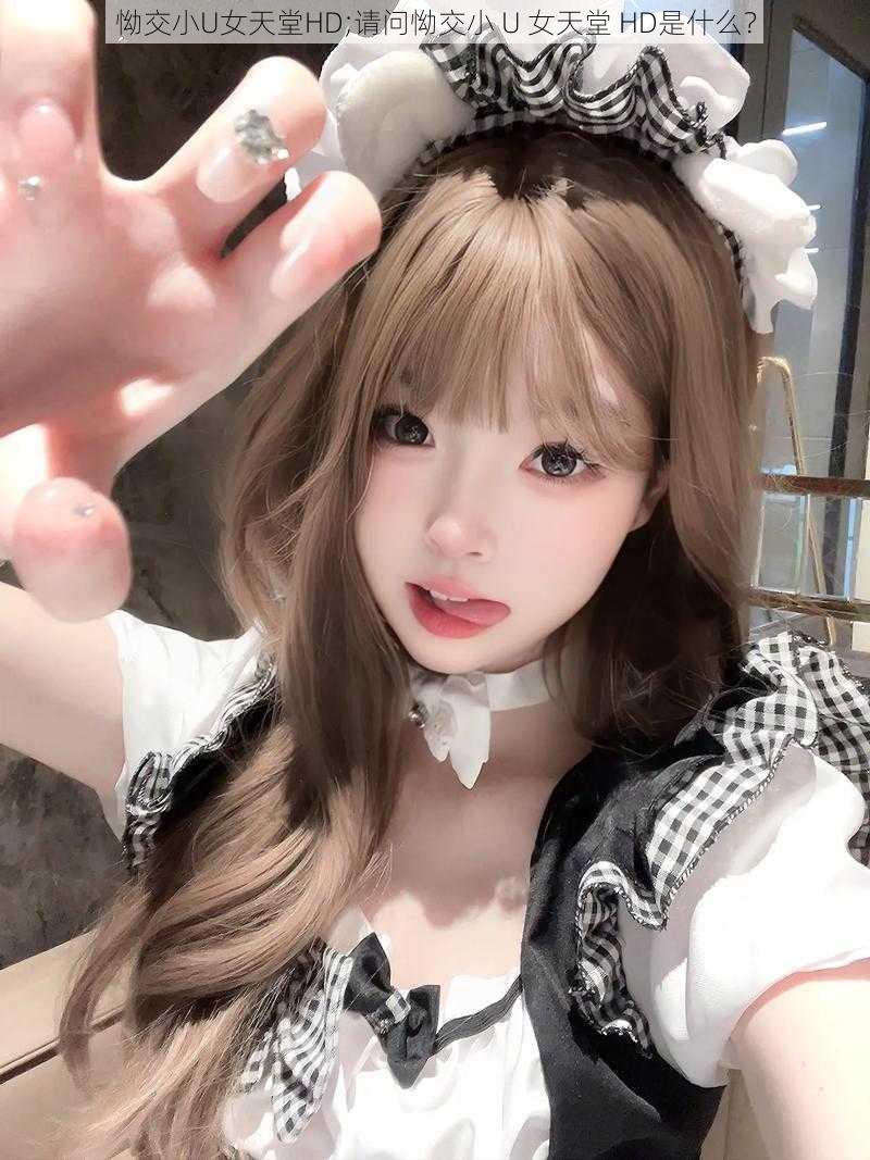 怮交小U女天堂HD;请问怮交小 U 女天堂 HD是什么?