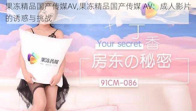 果冻精品国产传媒AV,果冻精品国产传媒 AV:成人影片的诱惑与挑战