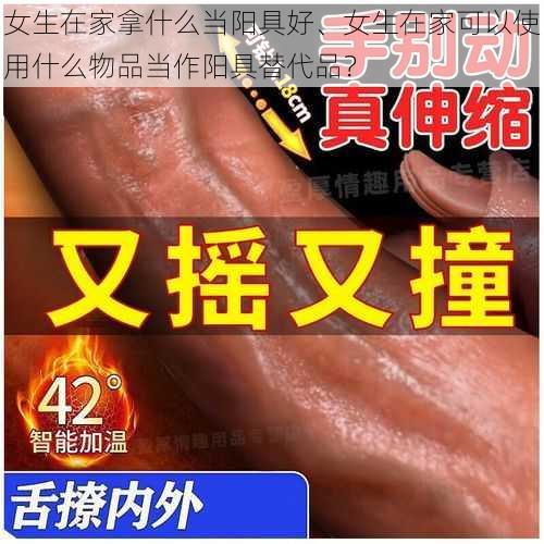 女生在家拿什么当阳具好、女生在家可以使用什么物品当作阳具替代品?