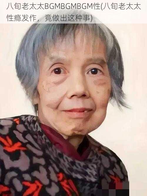 八旬老太太BGMBGMBGM性(八旬老太太性瘾发作,竟做出这种事)