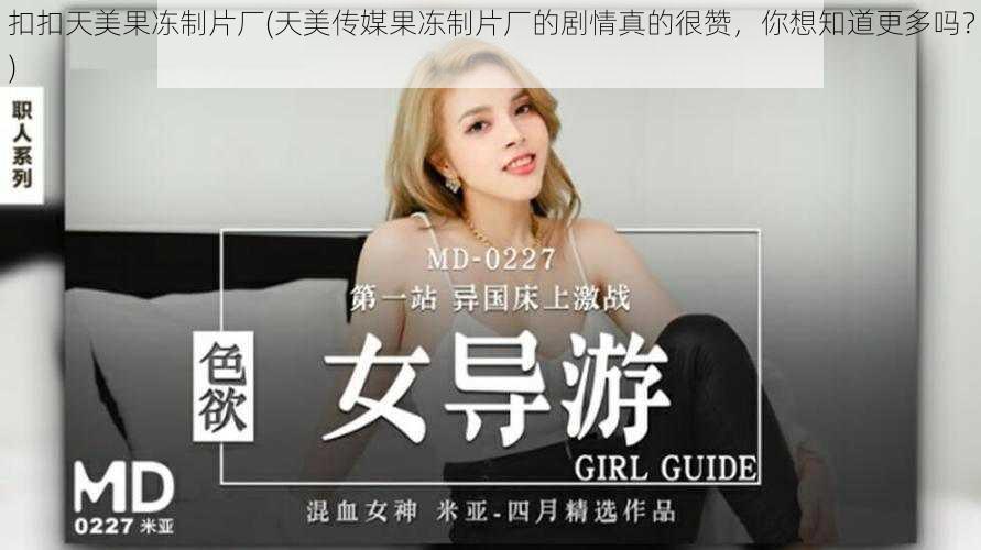 扣扣天美果冻制片厂(天美传媒果冻制片厂的剧情真的很赞,你想知道更多吗?)