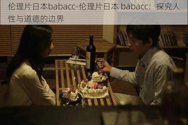 伦理片日本babacc-伦理片日本 babacc:探究人性与道德的边界