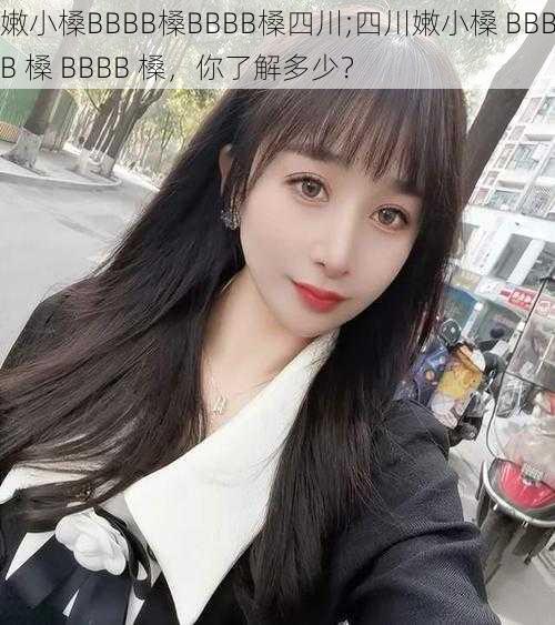 嫩小槡BBBB槡BBBB槡四川;四川嫩小槡 BBBB 槡 BBBB 槡,你了解多少?