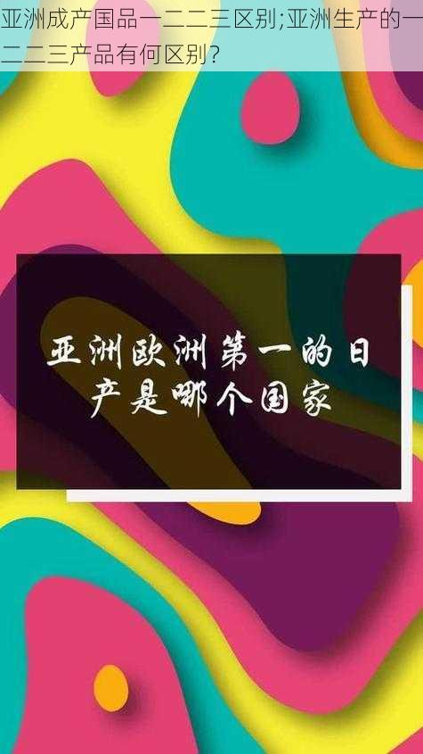 亚洲成产国品一二二三区别;亚洲生产的一二二三产品有何区别?