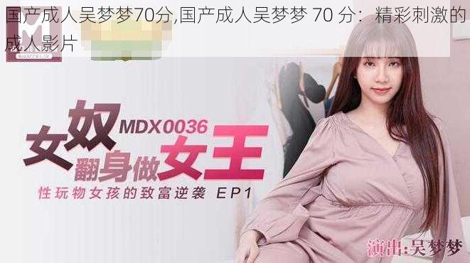 国产成人吴梦梦70分,国产成人吴梦梦 70 分:精彩刺激的成人影片